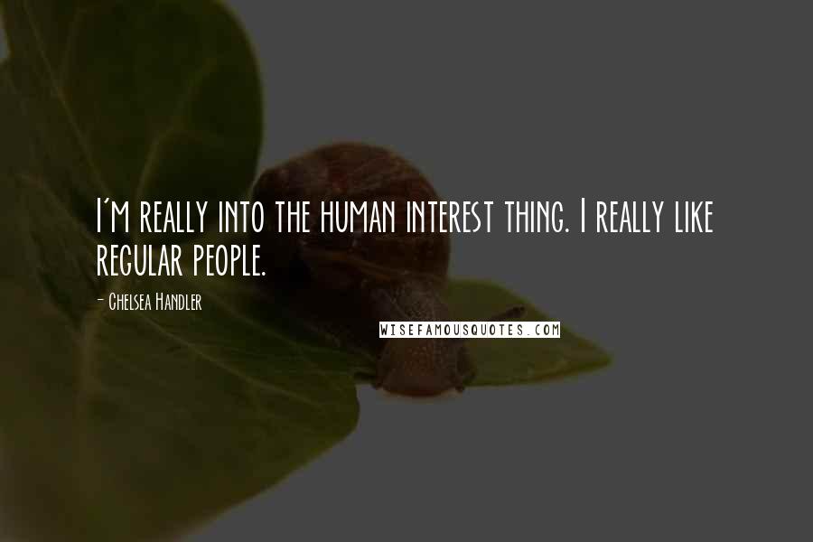 Chelsea Handler Quotes: I'm really into the human interest thing. I really like regular people.