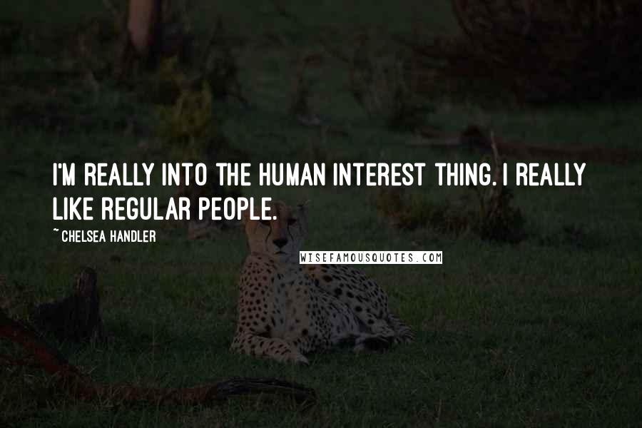 Chelsea Handler Quotes: I'm really into the human interest thing. I really like regular people.