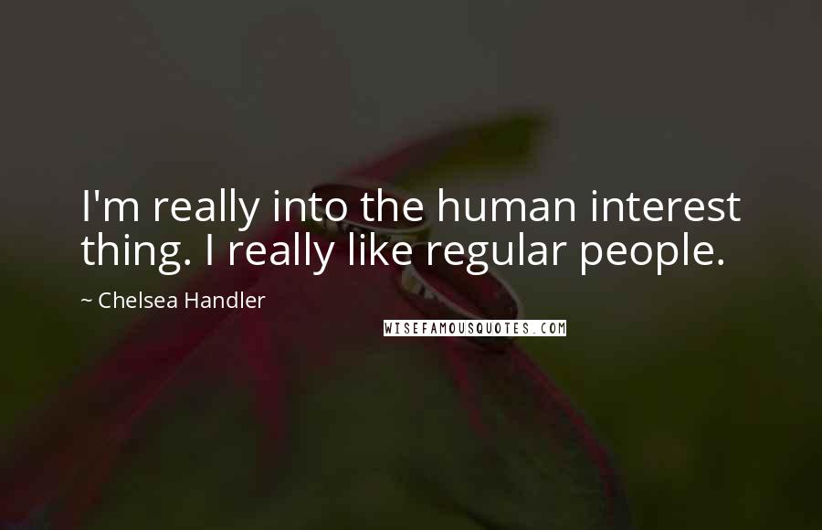 Chelsea Handler Quotes: I'm really into the human interest thing. I really like regular people.