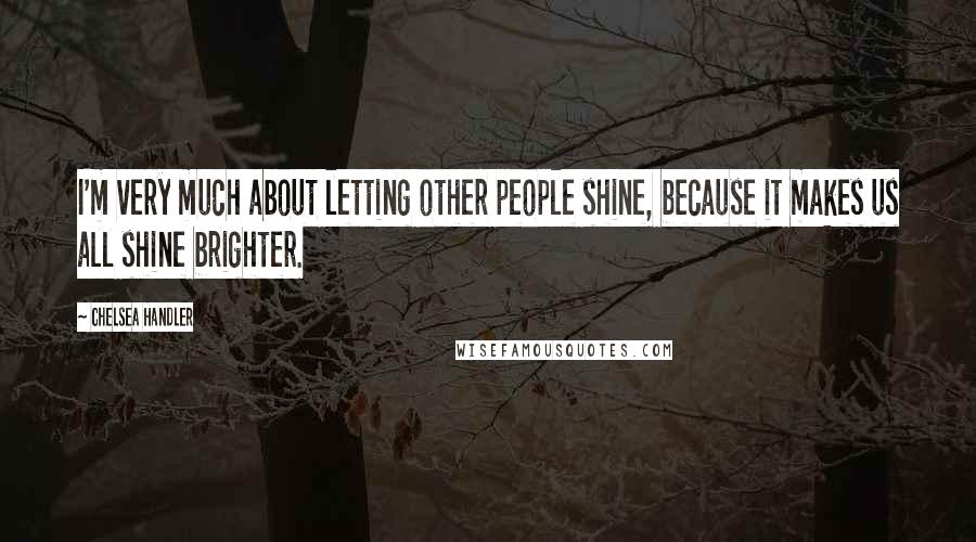 Chelsea Handler Quotes: I'm very much about letting other people shine, because it makes us all shine brighter.