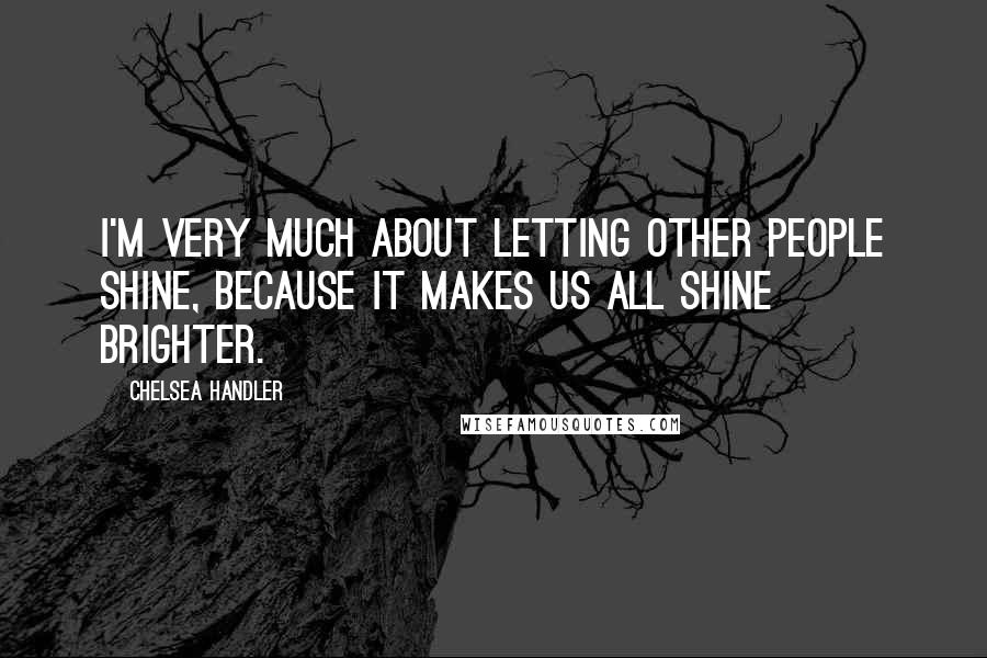 Chelsea Handler Quotes: I'm very much about letting other people shine, because it makes us all shine brighter.
