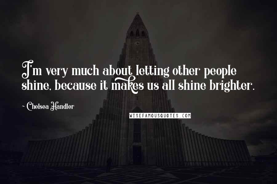 Chelsea Handler Quotes: I'm very much about letting other people shine, because it makes us all shine brighter.