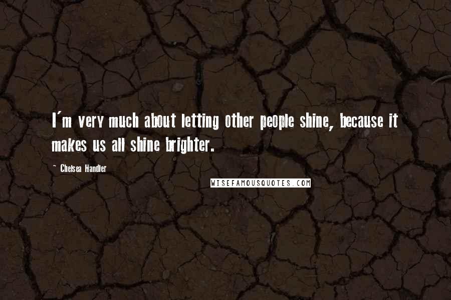 Chelsea Handler Quotes: I'm very much about letting other people shine, because it makes us all shine brighter.