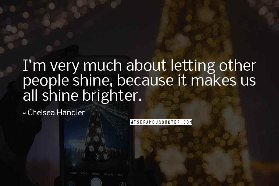 Chelsea Handler Quotes: I'm very much about letting other people shine, because it makes us all shine brighter.