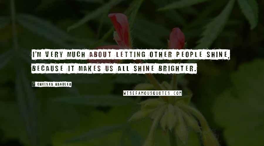 Chelsea Handler Quotes: I'm very much about letting other people shine, because it makes us all shine brighter.