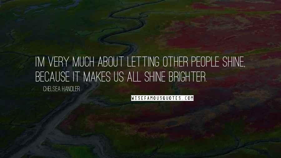 Chelsea Handler Quotes: I'm very much about letting other people shine, because it makes us all shine brighter.