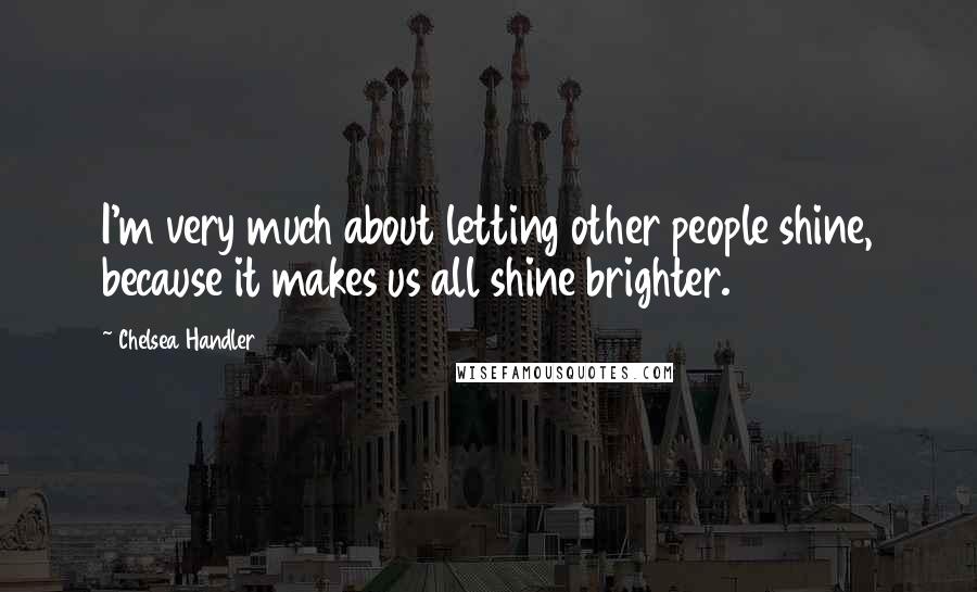 Chelsea Handler Quotes: I'm very much about letting other people shine, because it makes us all shine brighter.