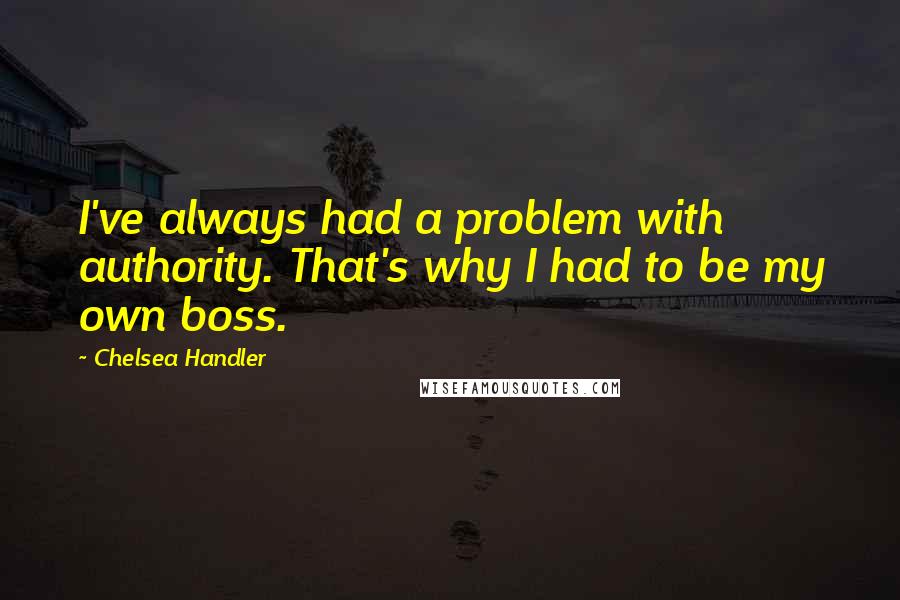 Chelsea Handler Quotes: I've always had a problem with authority. That's why I had to be my own boss.