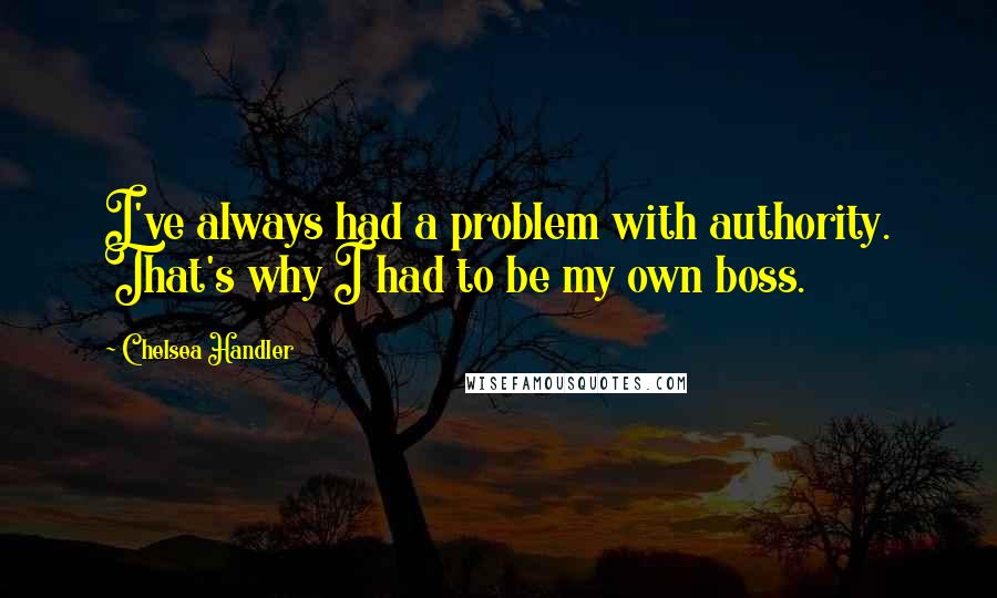 Chelsea Handler Quotes: I've always had a problem with authority. That's why I had to be my own boss.