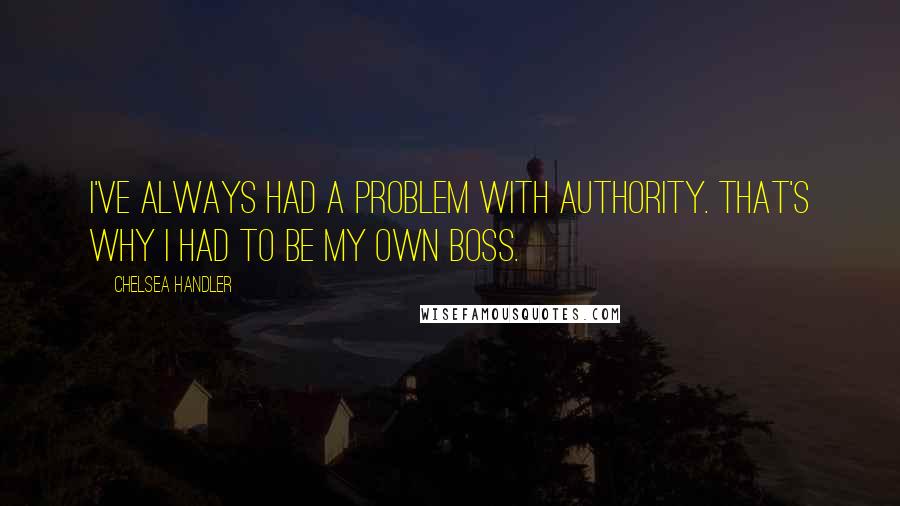 Chelsea Handler Quotes: I've always had a problem with authority. That's why I had to be my own boss.