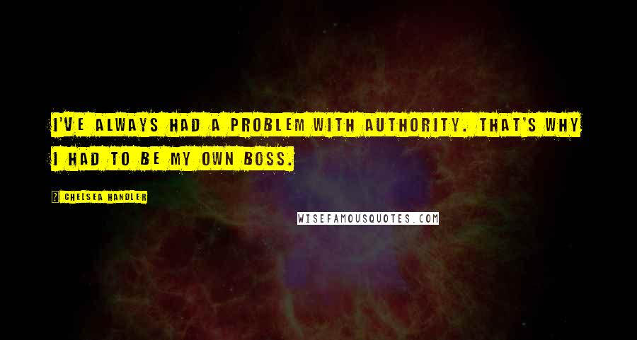 Chelsea Handler Quotes: I've always had a problem with authority. That's why I had to be my own boss.