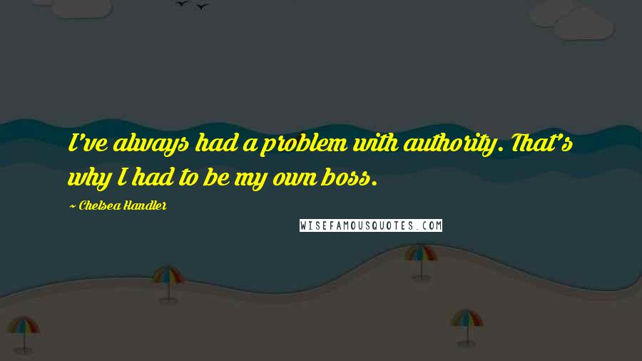 Chelsea Handler Quotes: I've always had a problem with authority. That's why I had to be my own boss.