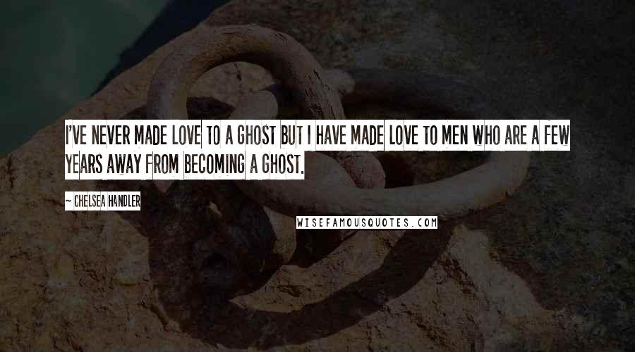 Chelsea Handler Quotes: I've never made love to a ghost but I have made love to men who are a few years away from becoming a ghost.