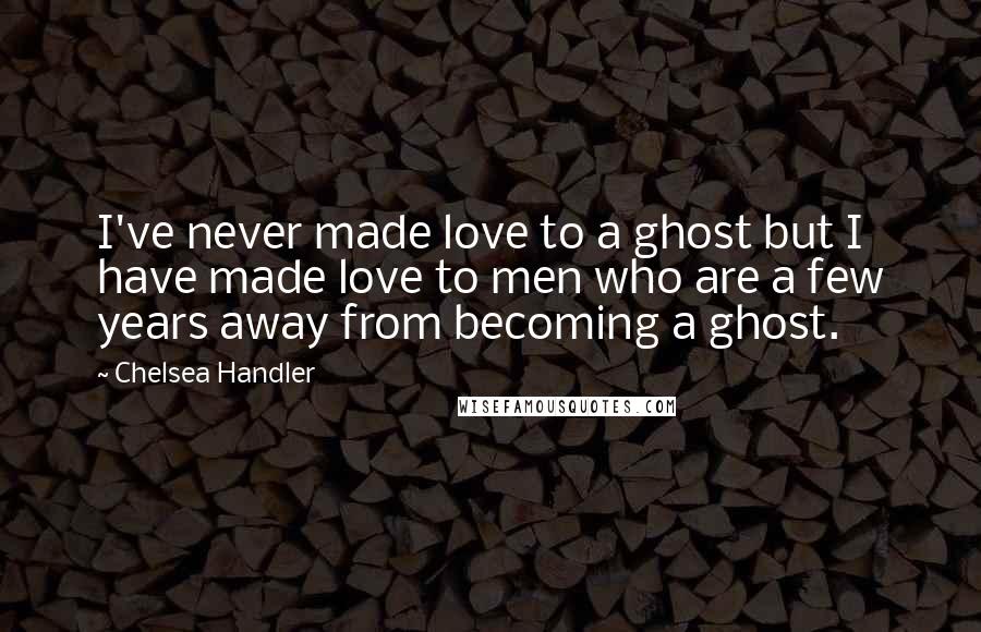Chelsea Handler Quotes: I've never made love to a ghost but I have made love to men who are a few years away from becoming a ghost.