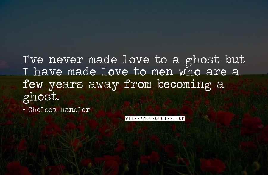 Chelsea Handler Quotes: I've never made love to a ghost but I have made love to men who are a few years away from becoming a ghost.