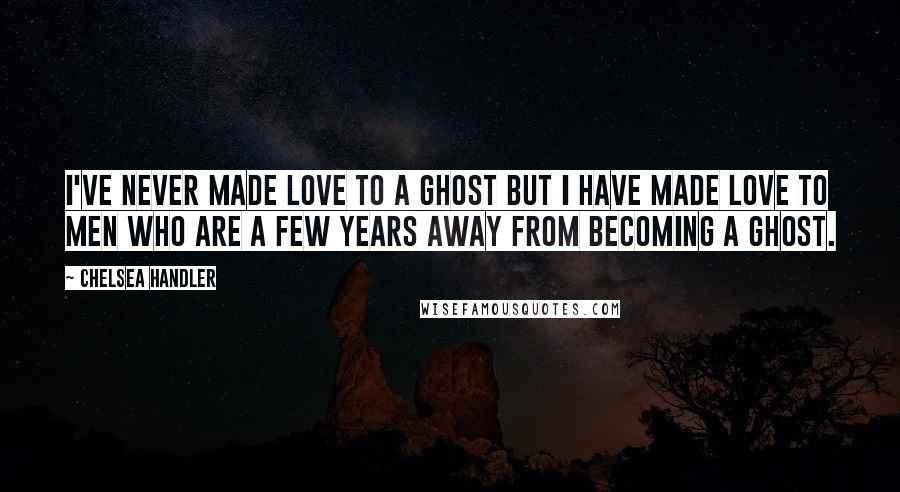 Chelsea Handler Quotes: I've never made love to a ghost but I have made love to men who are a few years away from becoming a ghost.