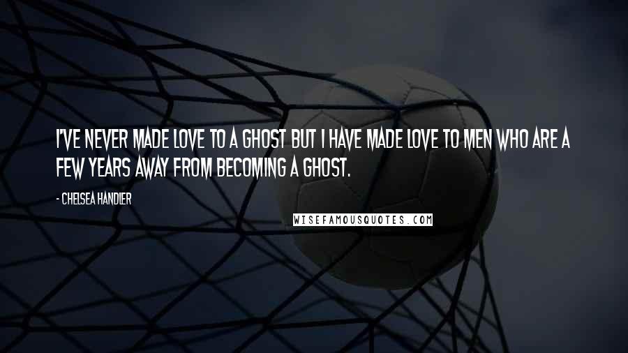 Chelsea Handler Quotes: I've never made love to a ghost but I have made love to men who are a few years away from becoming a ghost.