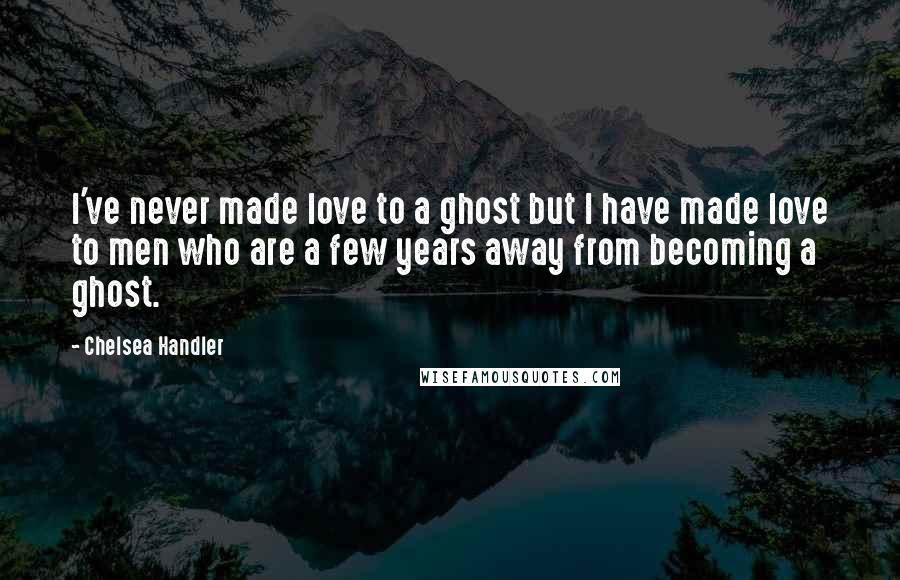 Chelsea Handler Quotes: I've never made love to a ghost but I have made love to men who are a few years away from becoming a ghost.