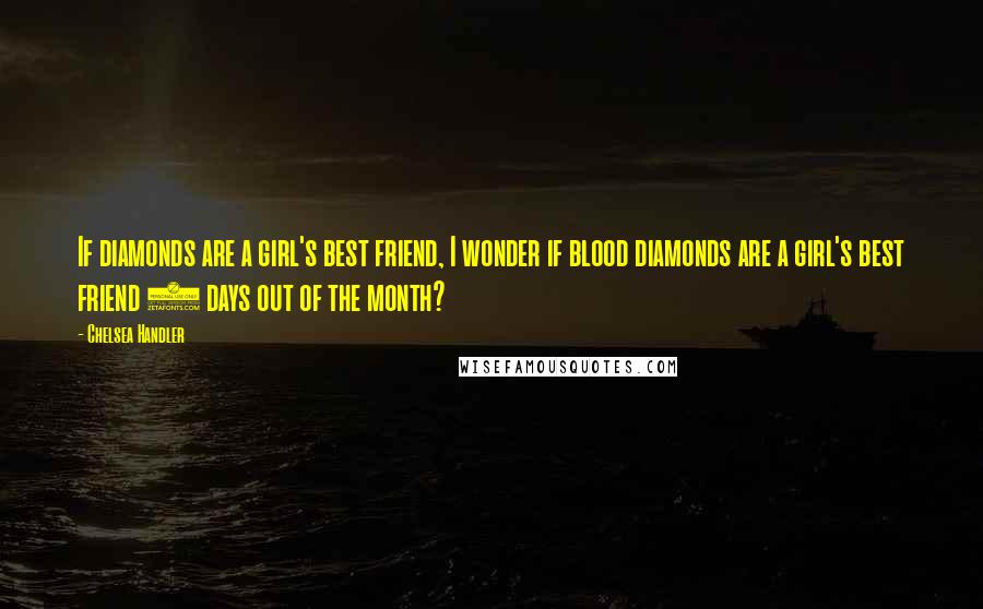 Chelsea Handler Quotes: If diamonds are a girl's best friend, I wonder if blood diamonds are a girl's best friend 5 days out of the month?