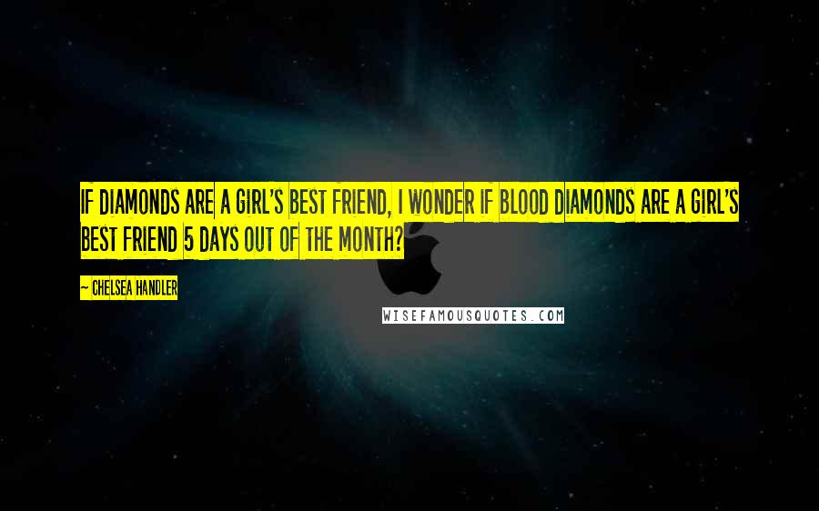 Chelsea Handler Quotes: If diamonds are a girl's best friend, I wonder if blood diamonds are a girl's best friend 5 days out of the month?