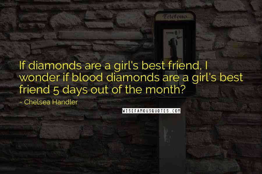 Chelsea Handler Quotes: If diamonds are a girl's best friend, I wonder if blood diamonds are a girl's best friend 5 days out of the month?