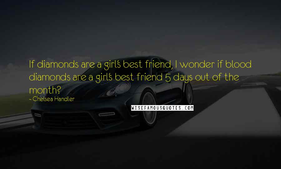 Chelsea Handler Quotes: If diamonds are a girl's best friend, I wonder if blood diamonds are a girl's best friend 5 days out of the month?