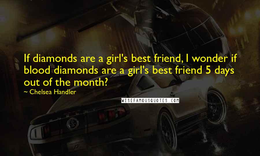 Chelsea Handler Quotes: If diamonds are a girl's best friend, I wonder if blood diamonds are a girl's best friend 5 days out of the month?