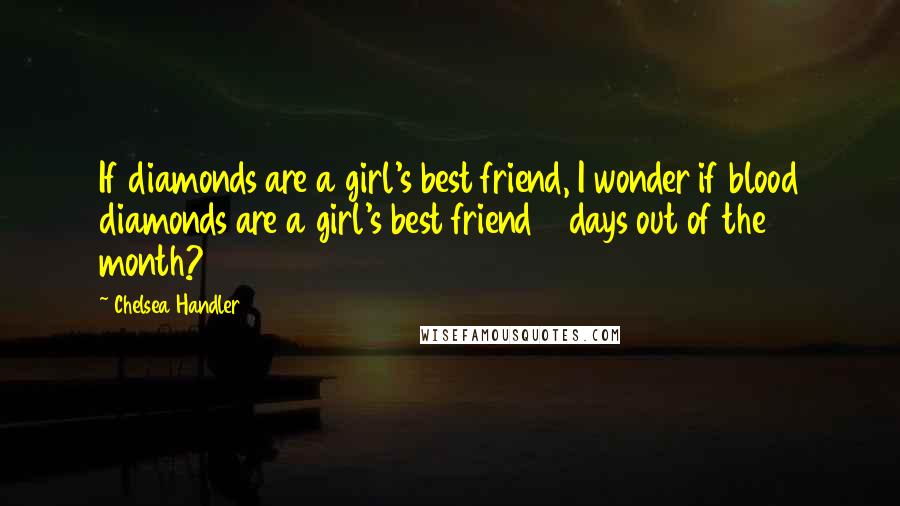 Chelsea Handler Quotes: If diamonds are a girl's best friend, I wonder if blood diamonds are a girl's best friend 5 days out of the month?