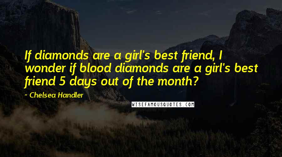 Chelsea Handler Quotes: If diamonds are a girl's best friend, I wonder if blood diamonds are a girl's best friend 5 days out of the month?