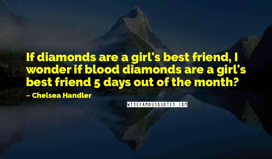 Chelsea Handler Quotes: If diamonds are a girl's best friend, I wonder if blood diamonds are a girl's best friend 5 days out of the month?