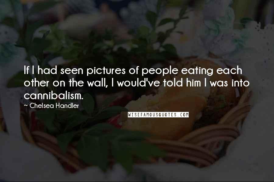 Chelsea Handler Quotes: If I had seen pictures of people eating each other on the wall, I would've told him I was into cannibalism.