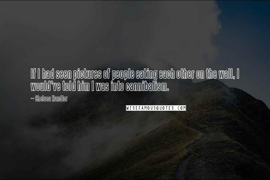 Chelsea Handler Quotes: If I had seen pictures of people eating each other on the wall, I would've told him I was into cannibalism.