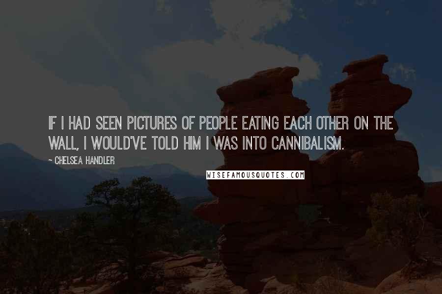 Chelsea Handler Quotes: If I had seen pictures of people eating each other on the wall, I would've told him I was into cannibalism.