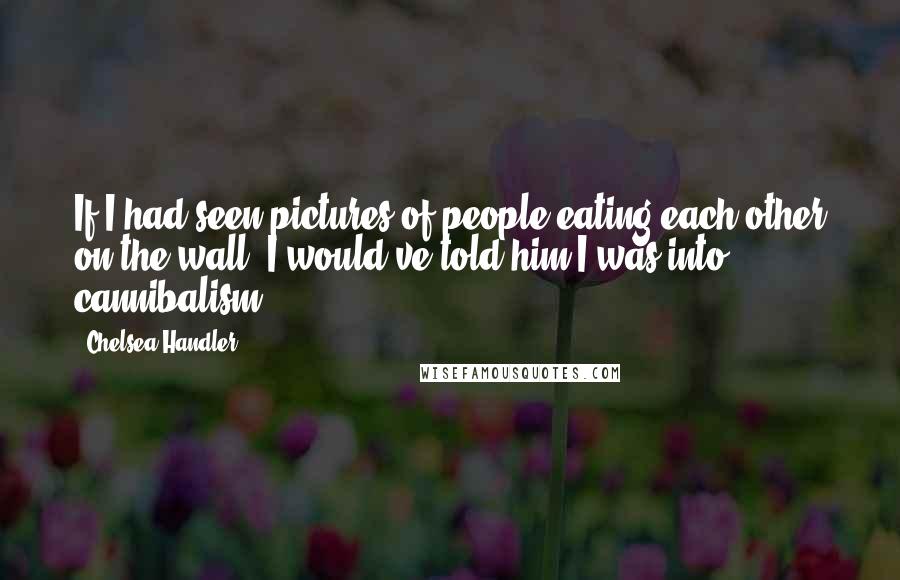 Chelsea Handler Quotes: If I had seen pictures of people eating each other on the wall, I would've told him I was into cannibalism.