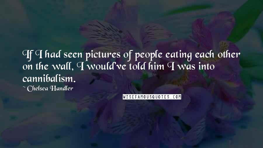 Chelsea Handler Quotes: If I had seen pictures of people eating each other on the wall, I would've told him I was into cannibalism.