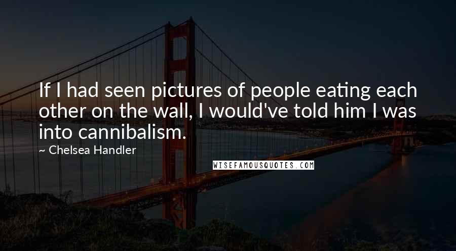 Chelsea Handler Quotes: If I had seen pictures of people eating each other on the wall, I would've told him I was into cannibalism.