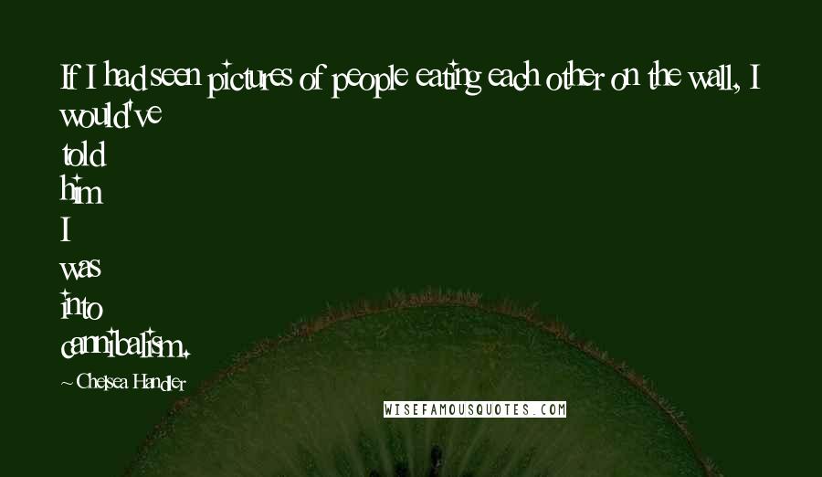Chelsea Handler Quotes: If I had seen pictures of people eating each other on the wall, I would've told him I was into cannibalism.