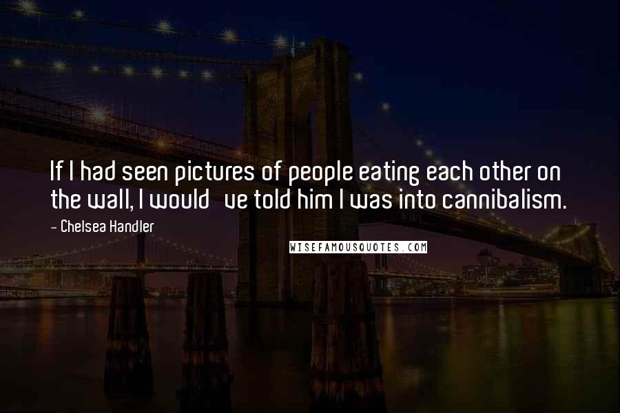 Chelsea Handler Quotes: If I had seen pictures of people eating each other on the wall, I would've told him I was into cannibalism.