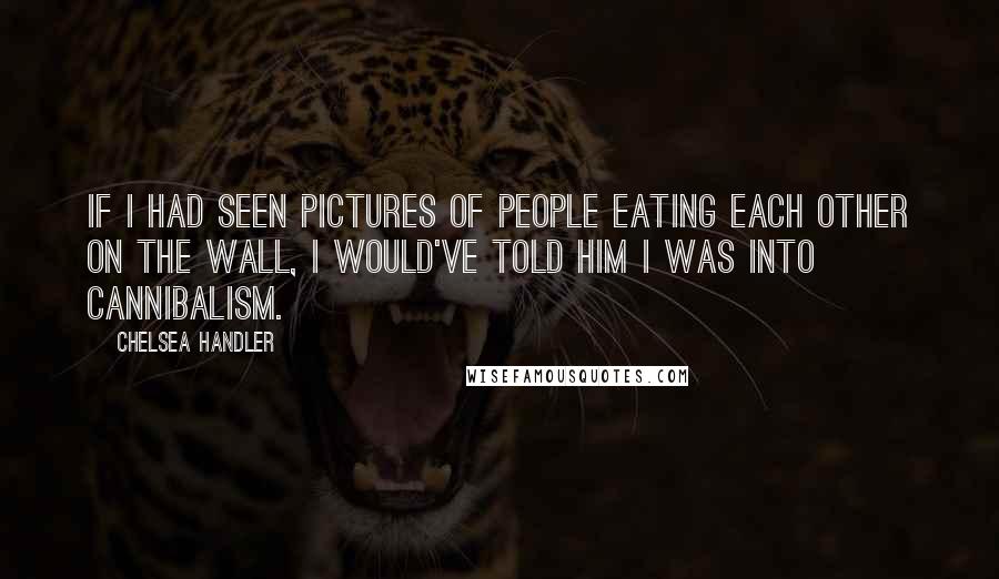 Chelsea Handler Quotes: If I had seen pictures of people eating each other on the wall, I would've told him I was into cannibalism.