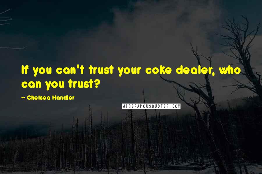 Chelsea Handler Quotes: If you can't trust your coke dealer, who can you trust?