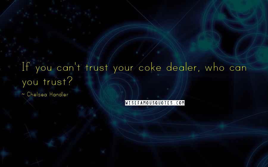 Chelsea Handler Quotes: If you can't trust your coke dealer, who can you trust?