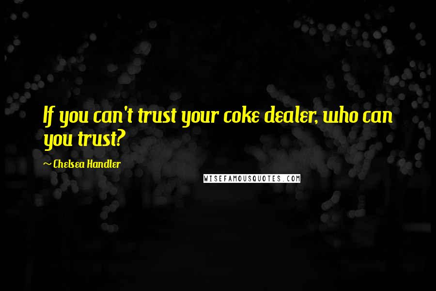 Chelsea Handler Quotes: If you can't trust your coke dealer, who can you trust?