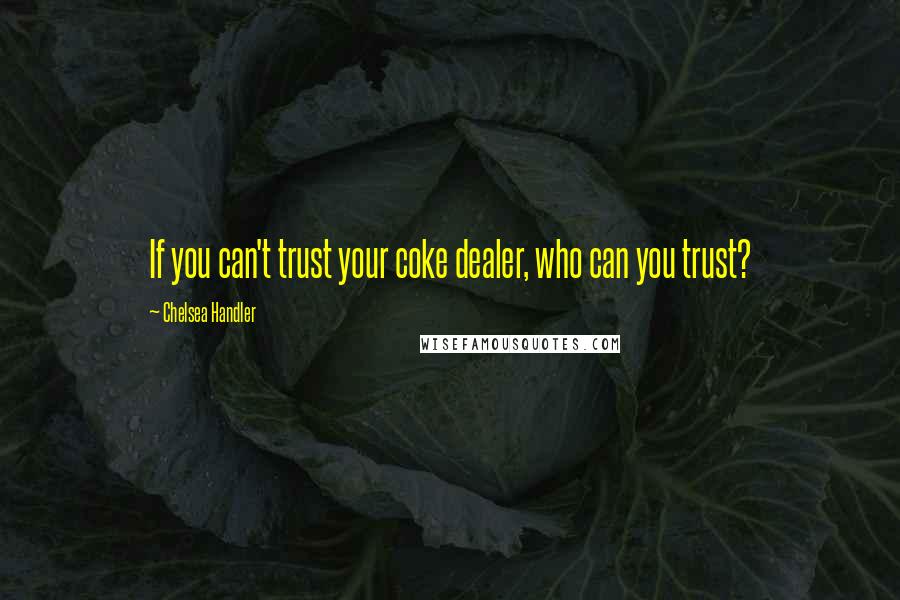 Chelsea Handler Quotes: If you can't trust your coke dealer, who can you trust?