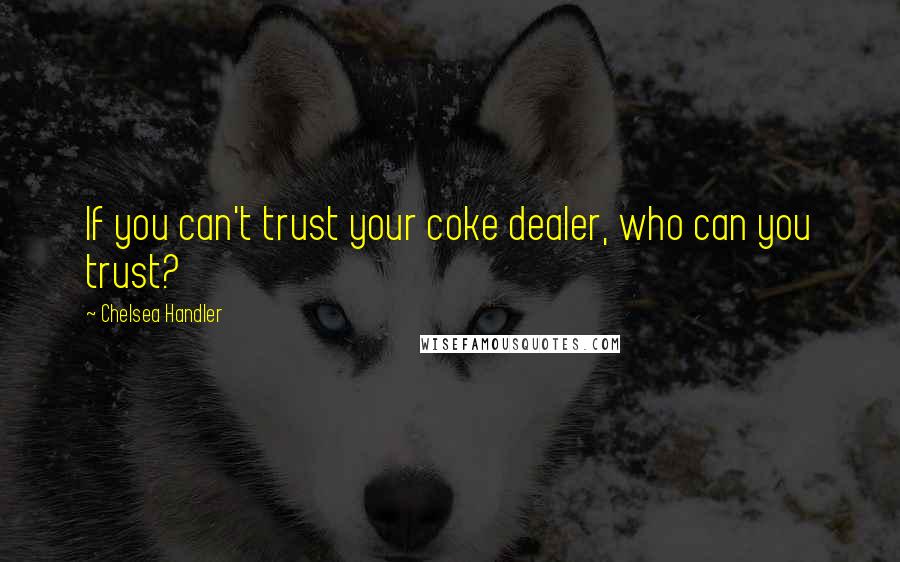 Chelsea Handler Quotes: If you can't trust your coke dealer, who can you trust?