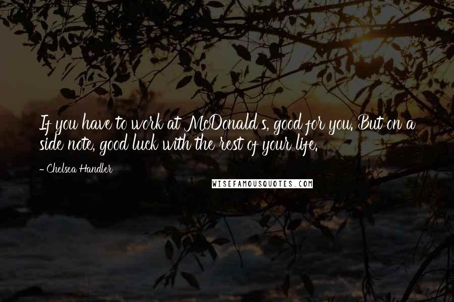 Chelsea Handler Quotes: If you have to work at McDonald's, good for you. But on a side note, good luck with the rest of your life.