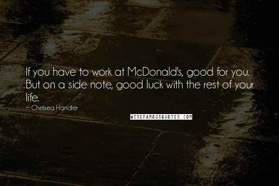 Chelsea Handler Quotes: If you have to work at McDonald's, good for you. But on a side note, good luck with the rest of your life.