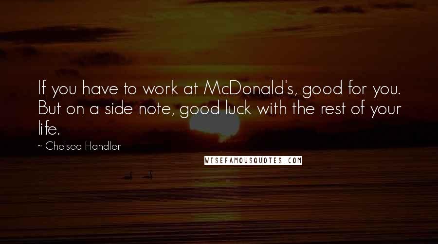 Chelsea Handler Quotes: If you have to work at McDonald's, good for you. But on a side note, good luck with the rest of your life.