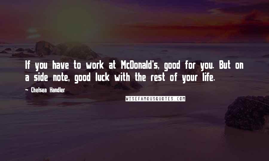 Chelsea Handler Quotes: If you have to work at McDonald's, good for you. But on a side note, good luck with the rest of your life.