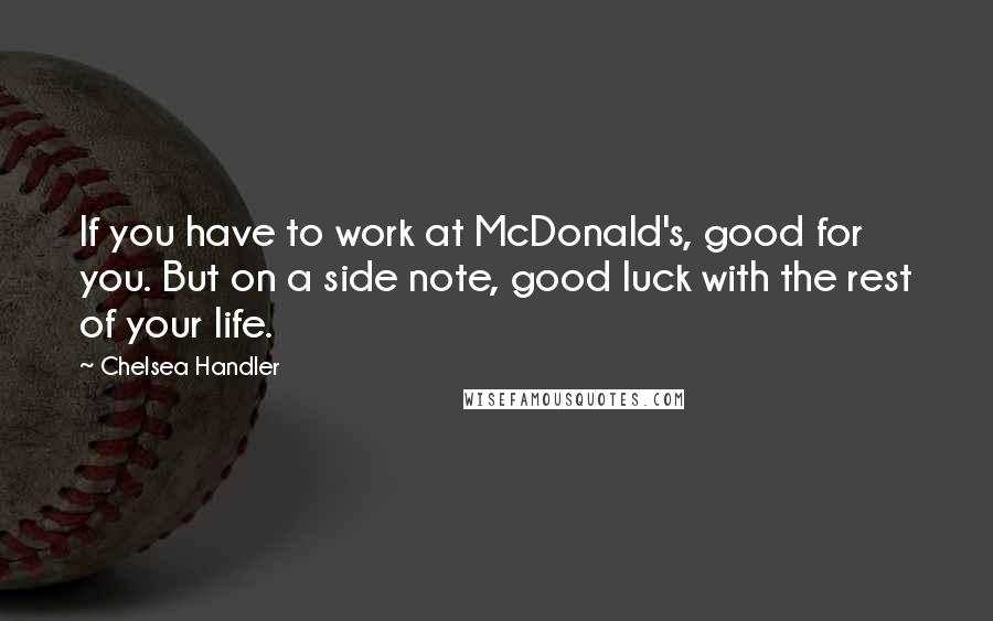 Chelsea Handler Quotes: If you have to work at McDonald's, good for you. But on a side note, good luck with the rest of your life.