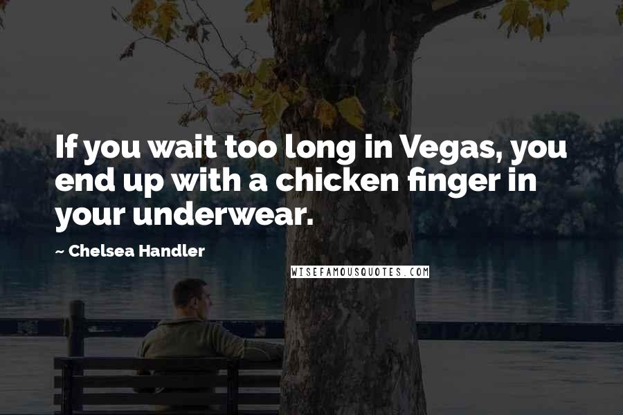Chelsea Handler Quotes: If you wait too long in Vegas, you end up with a chicken finger in your underwear.